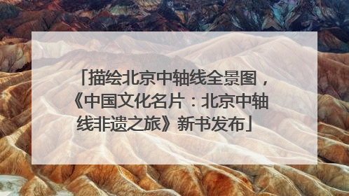描绘北京中轴线全景图，《中国文化名片：北京中轴线非遗之旅》新书发布