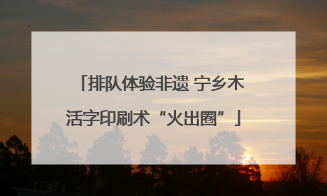 排队体验非遗 宁乡木活字印刷术“火出圈”