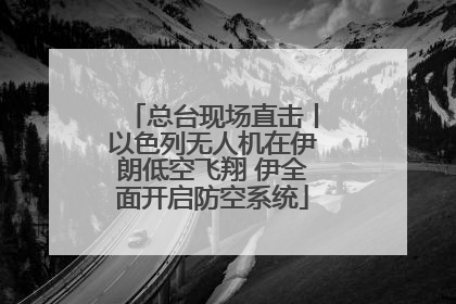总台现场直击丨以色列无人机在伊朗低空飞翔 伊全面开启防空系统