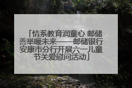 情系教育润童心 邮储善举暖未来——邮储银行安康市分行开展六一儿童节关爱慰问活动