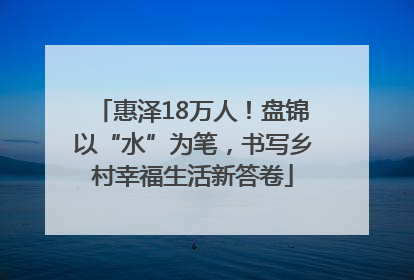 惠泽18万人！盘锦以“水”为笔，书写乡村幸福生活新答卷