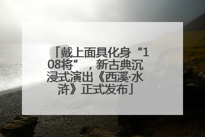 戴上面具化身“108将”，新古典沉浸式演出《西溪·水浒》正式发布