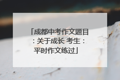 成都中考作文题目：关于成长 考生：平时作文练过