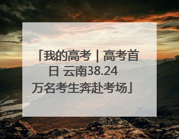 我的高考｜高考首日 云南38.24万名考生奔赴考场