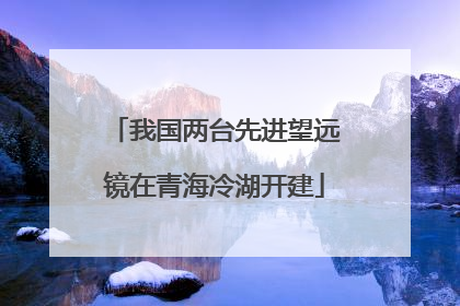 我国两台先进望远镜在青海冷湖开建