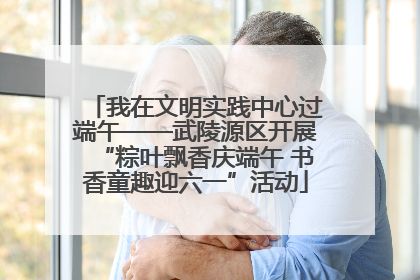 我在文明实践中心过端午——武陵源区开展“粽叶飘香庆端午 书香童趣迎六一”活动