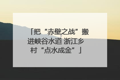 把“赤壁之战”搬进峡谷水道 浙江乡村“点水成金”