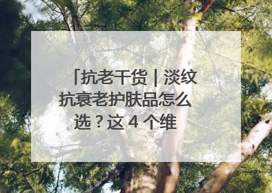 抗老干货｜淡纹抗衰老护肤品怎么选？这 4 个维度帮你避坑！