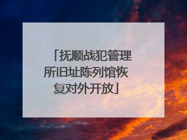 抚顺战犯管理所旧址陈列馆恢复对外开放