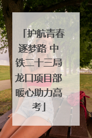 护航青春逐梦路 中铁二十三局龙口项目部暖心助力高考
