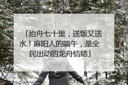 抬舟七十里，送饭又送水！麻阳人的端午，是全民出动的龙舟情结