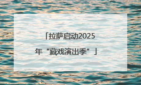 拉萨启动2025年“藏戏演出季”