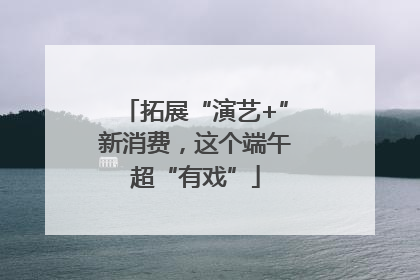 拓展“演艺+”新消费，这个端午超“有戏”