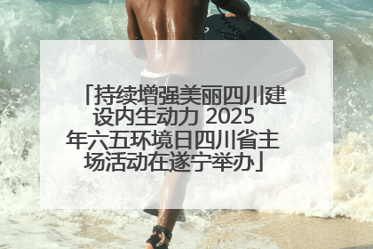 持续增强美丽四川建设内生动力 2025年六五环境日四川省主场活动在遂宁举办