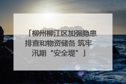柳州柳江区加强隐患排查和物资储备 筑牢汛期“安全堤”