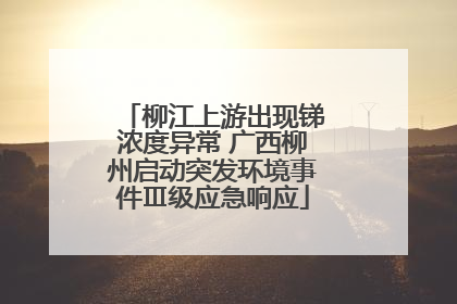 柳江上游出现锑浓度异常 广西柳州启动突发环境事件Ⅲ级应急响应