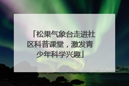 松果气象台走进社区科普课堂，激发青少年科学兴趣