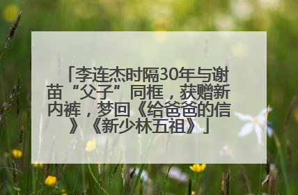 李连杰时隔30年与谢苗“父子”同框，获赠新内裤，梦回《给爸爸的信》《新少林五祖》