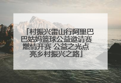 村振兴雷山行阿里巴巴姑妈篮球公益邀请赛燃情开赛 公益之光点亮乡村振兴之路