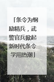 条令为纲励精兵，武警官兵掀起新时代条令学用热潮