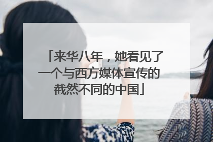 来华八年，她看见了一个与西方媒体宣传的截然不同的中国