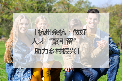 杭州余杭：做好人才“聚引留” 助力乡村振兴