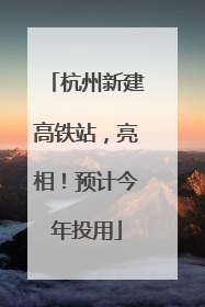 杭州新建高铁站，亮相！预计今年投用