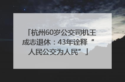杭州60岁公交司机王成志退休：43年诠释“人民公交为人民”