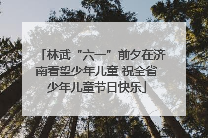 林武“六一”前夕在济南看望少年儿童 祝全省少年儿童节日快乐