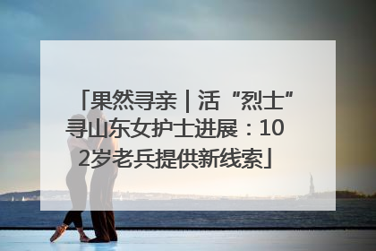 果然寻亲｜活“烈士”寻山东女护士进展：102岁老兵提供新线索
