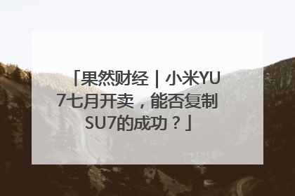 果然财经｜小米YU7七月开卖，能否复制SU7的成功？