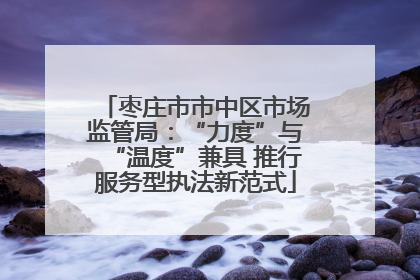 枣庄市市中区市场监管局：“力度”与“温度”兼具 推行服务型执法新范式