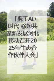 携手AI+时代 移起共谋新发展河北移动召开2025年生态合作伙伴大会