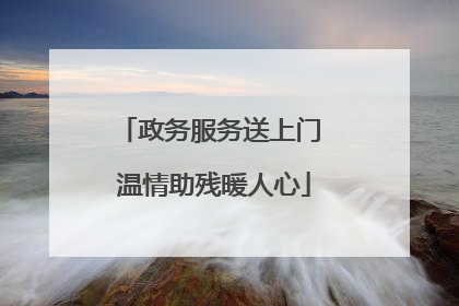 政务服务送上门 温情助残暖人心