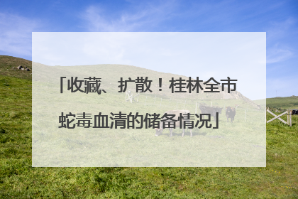 收藏、扩散！桂林全市蛇毒血清的储备情况