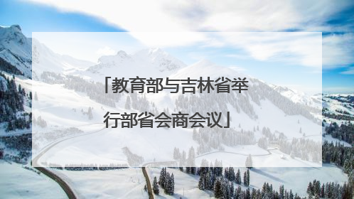 教育部与吉林省举行部省会商会议