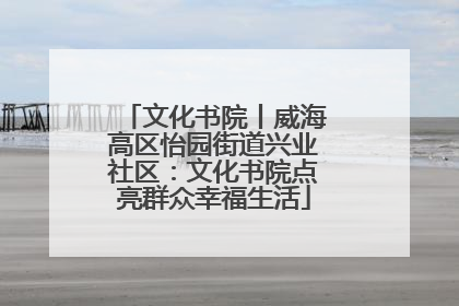 文化书院丨威海高区怡园街道兴业社区：文化书院点亮群众幸福生活