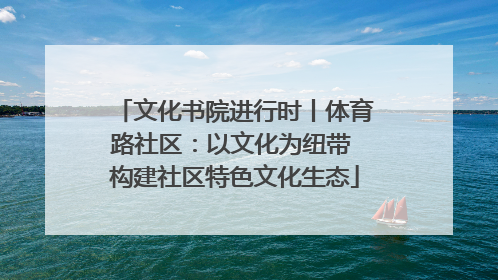 文化书院进行时丨体育路社区：以文化为纽带 构建社区特色文化生态