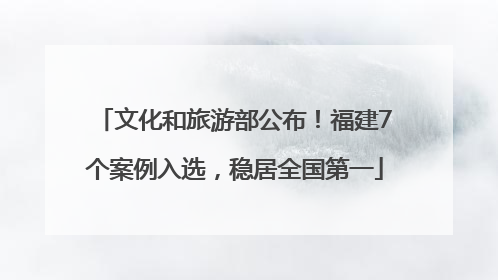 文化和旅游部公布！福建7个案例入选，稳居全国第一