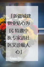 新疆城建物业贴心为民 特邀中医专家进社区义诊暖人心