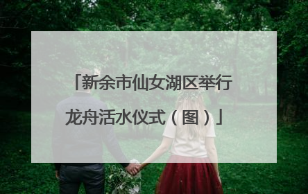 新余市仙女湖区举行龙舟活水仪式（图）