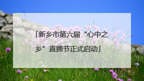 新乡市第六届“心中之乡”直播节正式启动