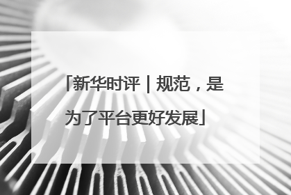 新华时评｜规范，是为了平台更好发展