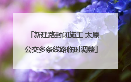 新建路封闭施工 太原公交多条线路临时调整