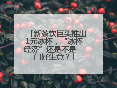 新茶饮巨头推出1元冰杯，“冰杯经济”还是不是一门好生意？