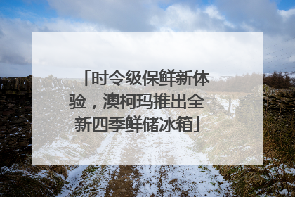 时令级保鲜新体验，澳柯玛推出全新四季鲜储冰箱