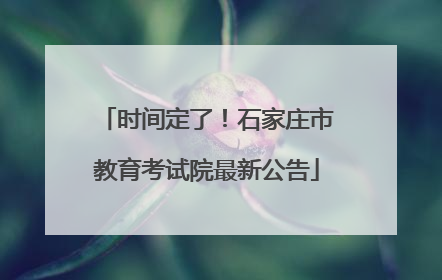 时间定了！石家庄市教育考试院最新公告