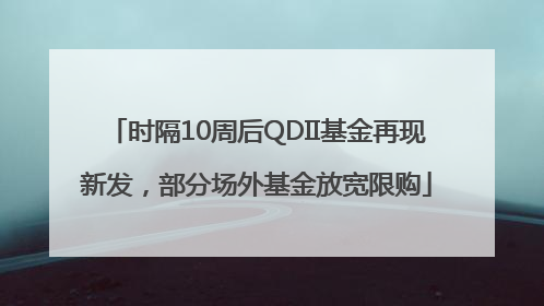时隔10周后QDII基金再现新发，部分场外基金放宽限购