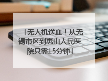 无人机送血！从无锡市区到惠山人民医院只需15分钟