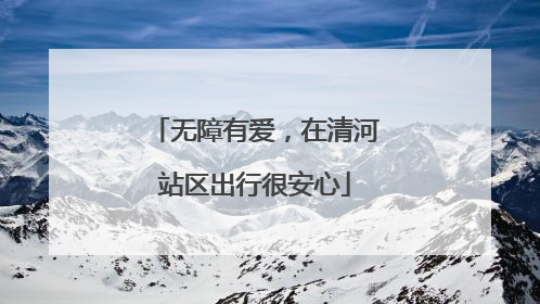 无障有爱，在清河站区出行很安心
